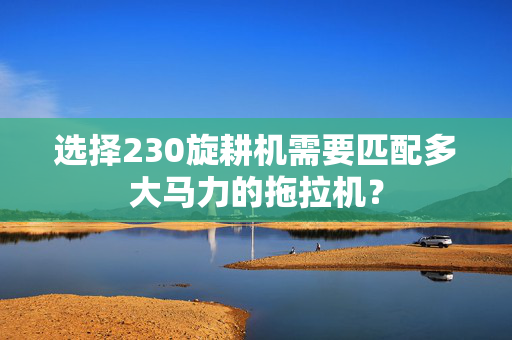 选择230旋耕机需要匹配多大马力的拖拉机？