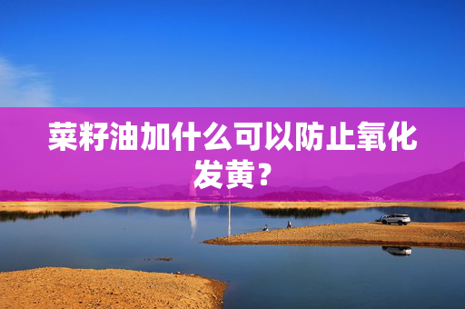 菜籽油加什么可以防止氧化发黄？