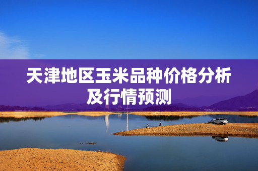 天津地区玉米品种价格分析及行情预测