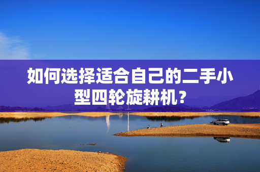 如何选择适合自己的二手小型四轮旋耕机？
