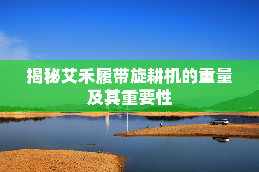 揭秘艾禾履带旋耕机的重量及其重要性