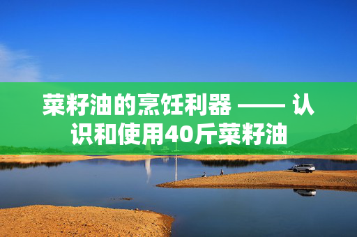 菜籽油的烹饪利器 —— 认识和使用40斤菜籽油