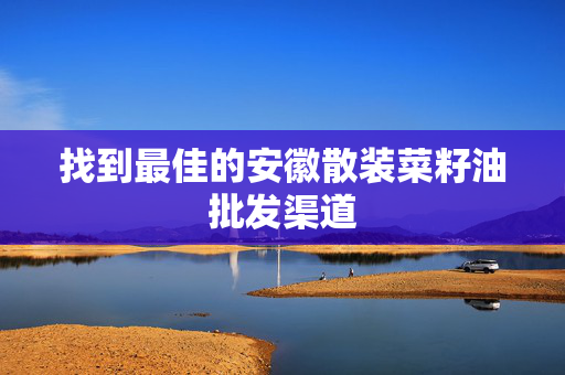 找到最佳的安徽散装菜籽油批发渠道