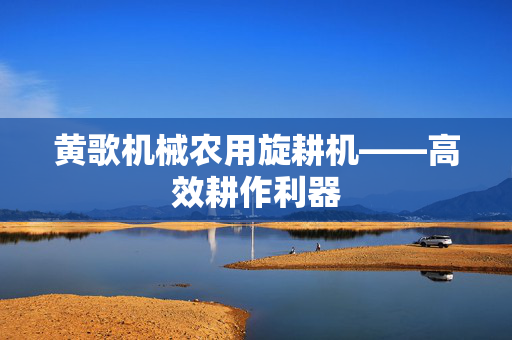 黄歌机械农用旋耕机——高效耕作利器