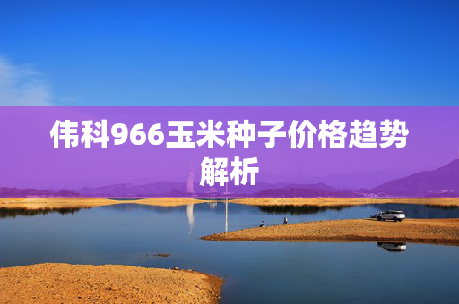伟科966玉米种子价格趋势解析
