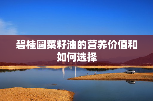 碧桂圆菜籽油的营养价值和如何选择