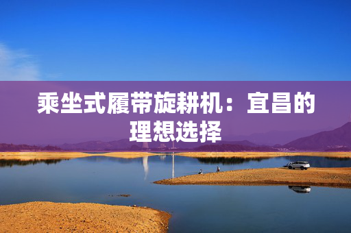 乘坐式履带旋耕机：宜昌的理想选择