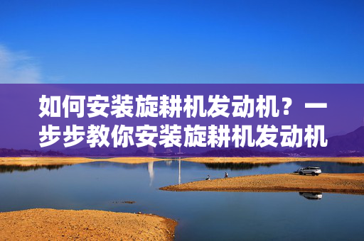 如何安装旋耕机发动机？一步步教你安装旋耕机发动机