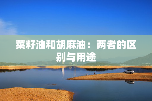 菜籽油和胡麻油：两者的区别与用途
