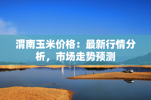 渭南玉米价格：最新行情分析，市场走势预测