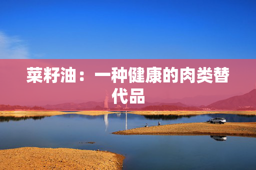 菜籽油：一种健康的肉类替代品