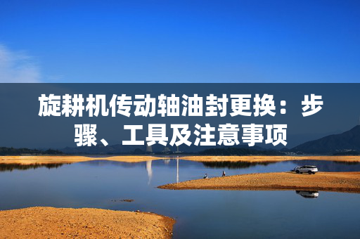 旋耕机传动轴油封更换：步骤、工具及注意事项