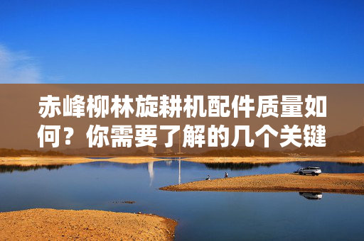 赤峰柳林旋耕机配件质量如何？你需要了解的几个关键点