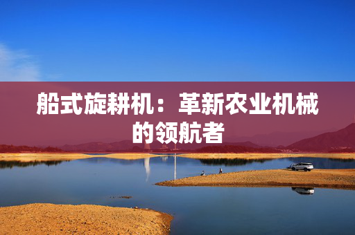 船式旋耕机：革新农业机械的领航者
