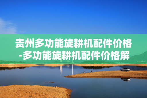 贵州多功能旋耕机配件价格-多功能旋耕机配件价格解析