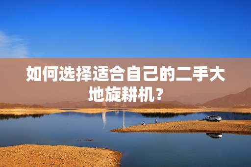 如何选择适合自己的二手大地旋耕机？