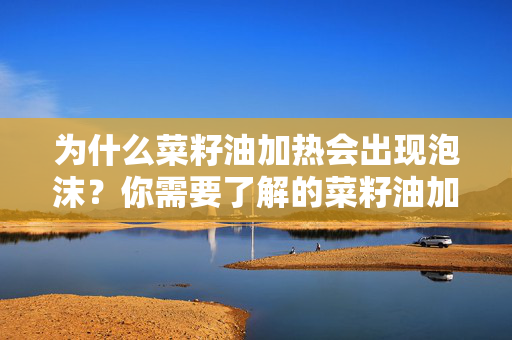 为什么菜籽油加热会出现泡沫？你需要了解的菜籽油加热常识