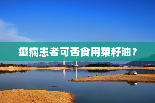 癫痫患者可否食用菜籽油？