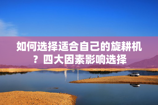 如何选择适合自己的旋耕机？四大因素影响选择
