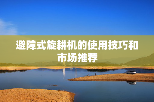 避障式旋耕机的使用技巧和市场推荐
