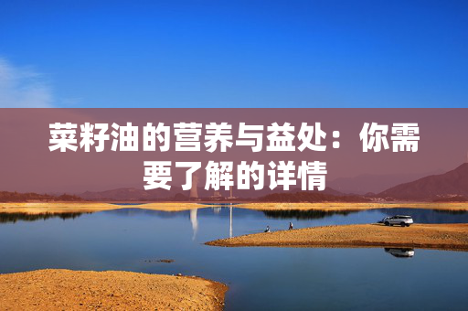 菜籽油的营养与益处：你需要了解的详情