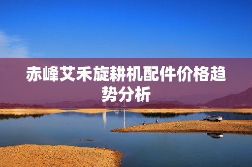 赤峰艾禾旋耕机配件价格趋势分析