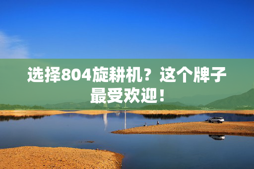 选择804旋耕机？这个牌子最受欢迎！