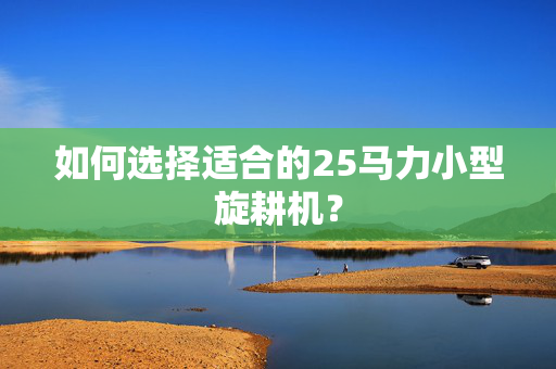 如何选择适合的25马力小型旋耕机？