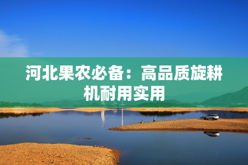 河北果农必备：高品质旋耕机耐用实用