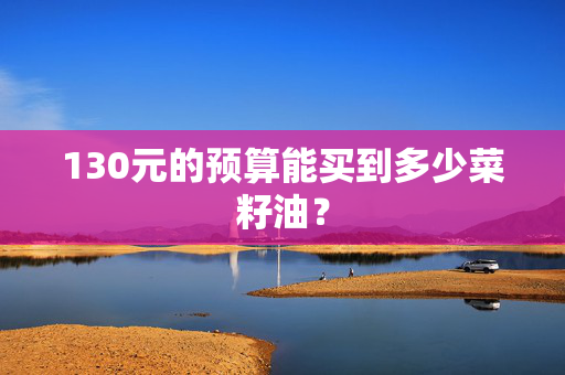 130元的预算能买到多少菜籽油？