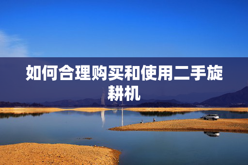 如何合理购买和使用二手旋耕机