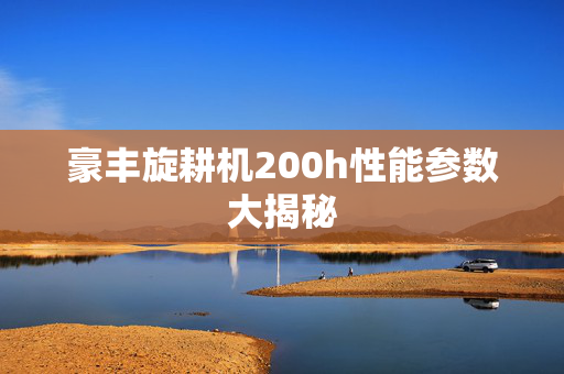 豪丰旋耕机200h性能参数大揭秘