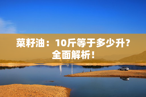 菜籽油：10斤等于多少升？全面解析！