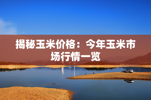 揭秘玉米价格：今年玉米市场行情一览