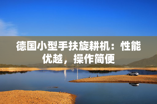 德国小型手扶旋耕机：性能优越，操作简便