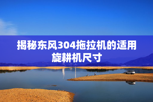 揭秘东风304拖拉机的适用旋耕机尺寸