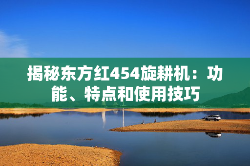 揭秘东方红454旋耕机：功能、特点和使用技巧