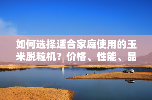如何选择适合家庭使用的玉米脱粒机？价格、性能、品牌全面解析