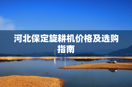 河北保定旋耕机价格及选购指南