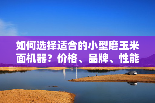 如何选择适合的小型磨玉米面机器？价格、品牌、性能全面解析