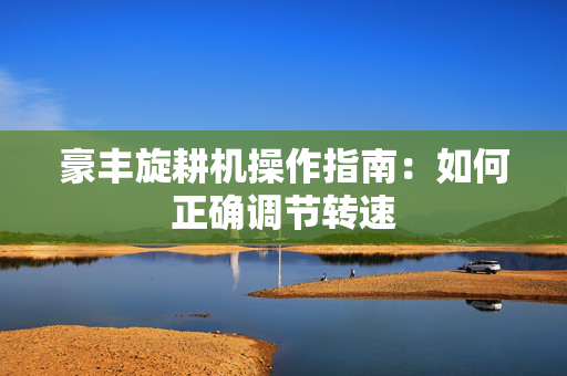 豪丰旋耕机操作指南：如何正确调节转速