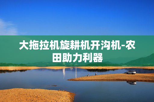 大拖拉机旋耕机开沟机-农田助力利器