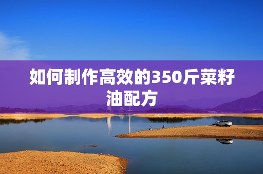 如何制作高效的350斤菜籽油配方