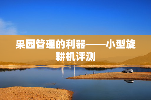果园管理的利器——小型旋耕机评测