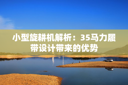 小型旋耕机解析：35马力履带设计带来的优势