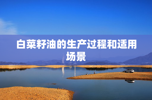 白菜籽油的生产过程和适用场景