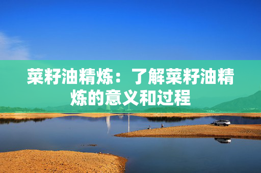 菜籽油精炼：了解菜籽油精炼的意义和过程