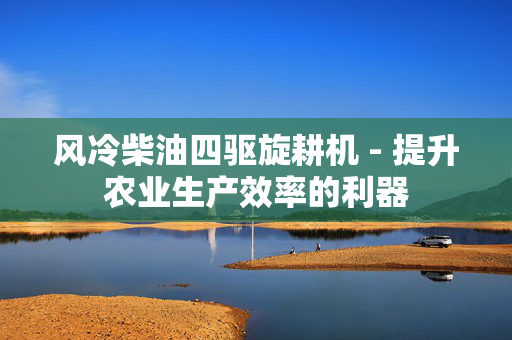 风冷柴油四驱旋耕机 - 提升农业生产效率的利器