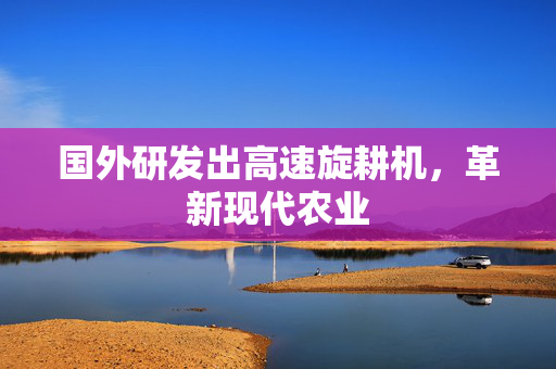 国外研发出高速旋耕机，革新现代农业