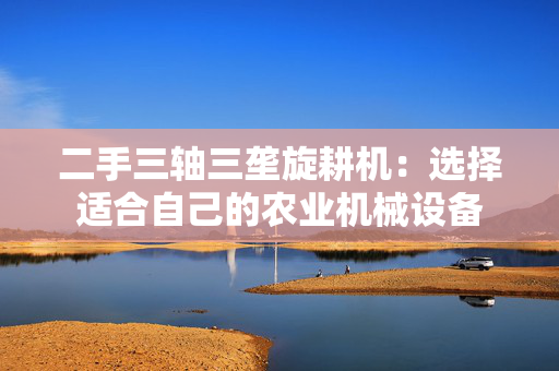 二手三轴三垄旋耕机：选择适合自己的农业机械设备